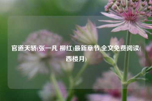 官道天骄(张一凡 柳红)最新章节,全文免费阅读(西楼月)