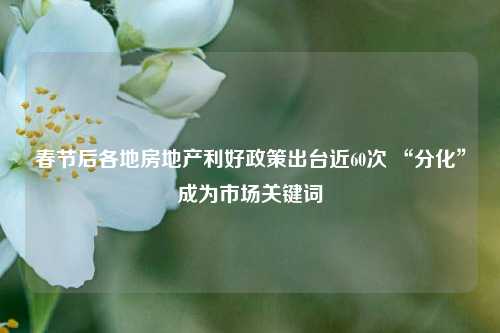 春节后各地房地产利好政策出台近60次 “分化”成为市场关键词