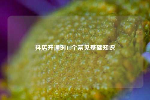 抖店开通时11个常见基础知识