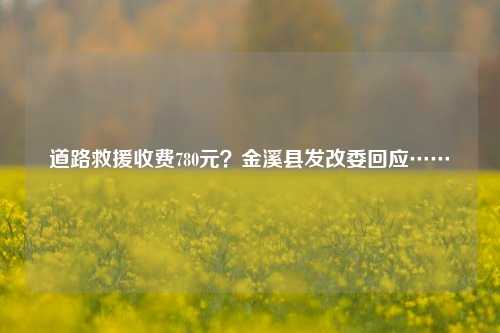 道路救援收费780元？金溪县发改委回应……