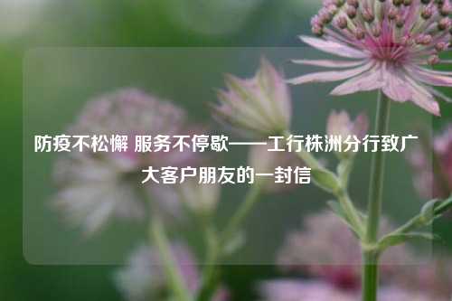 防疫不松懈 服务不停歇——工行株洲分行致广大客户朋友的一封信
