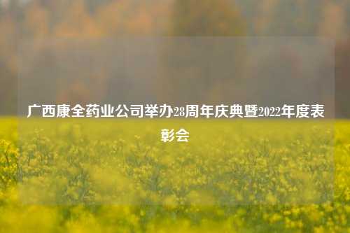 广西康全药业公司举办28周年庆典暨2022年度表彰会