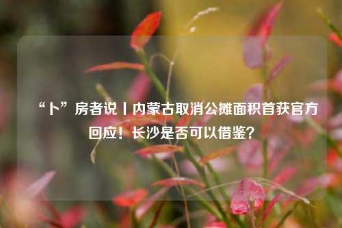 “卜”房者说丨内蒙古取消公摊面积首获官方回应！长沙是否可以借鉴？