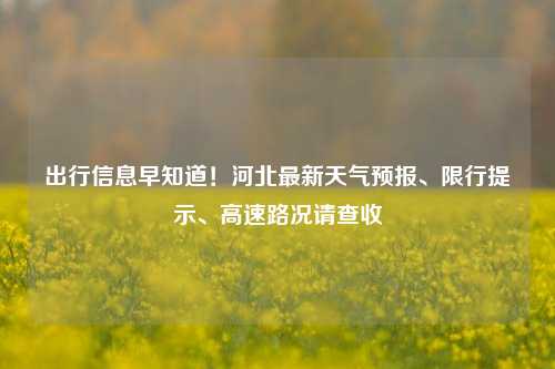 出行信息早知道！河北最新天气预报、限行提示、高速路况请查收