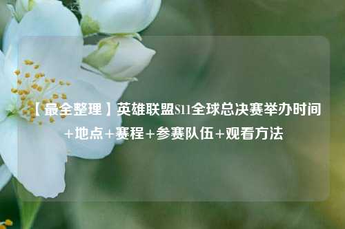 【最全整理】英雄联盟S11全球总决赛举办时间+地点+赛程+参赛队伍+观看方法